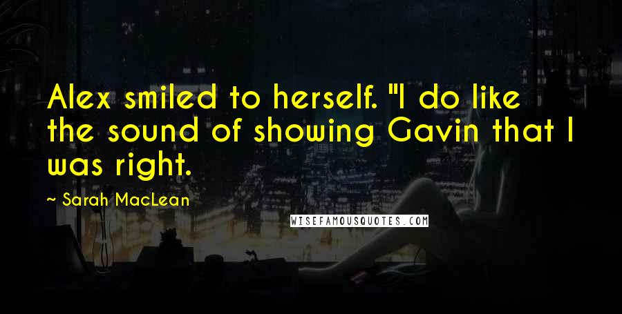 Sarah MacLean Quotes: Alex smiled to herself. "I do like the sound of showing Gavin that I was right.