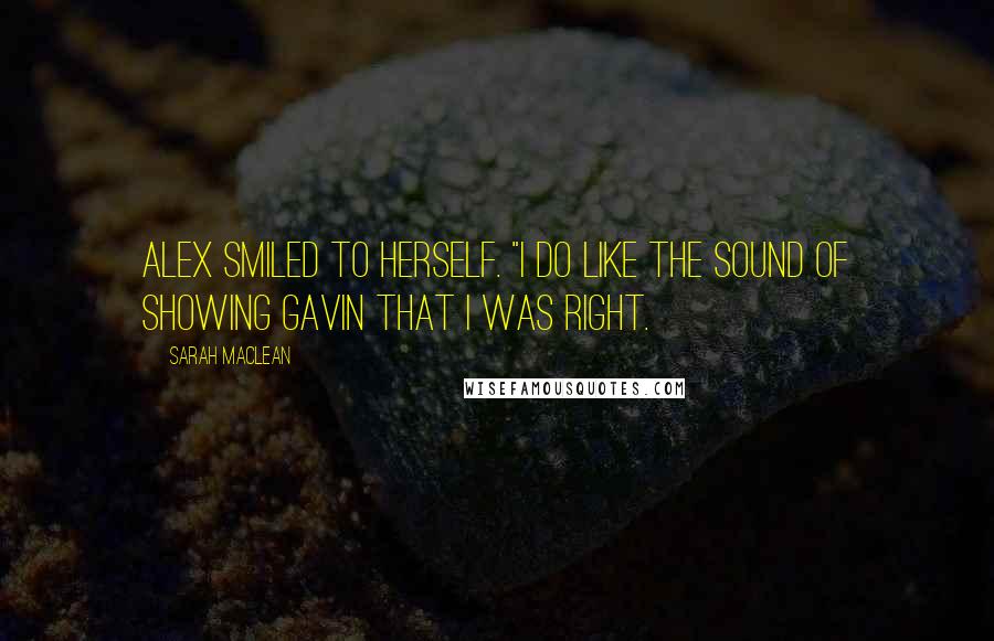 Sarah MacLean Quotes: Alex smiled to herself. "I do like the sound of showing Gavin that I was right.