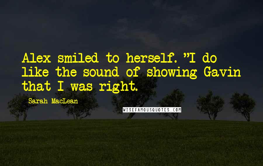 Sarah MacLean Quotes: Alex smiled to herself. "I do like the sound of showing Gavin that I was right.