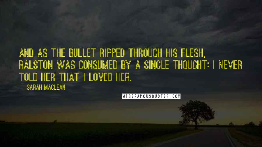 Sarah MacLean Quotes: And as the bullet ripped through his flesh, Ralston was consumed by a single thought: I never told her that I loved her.