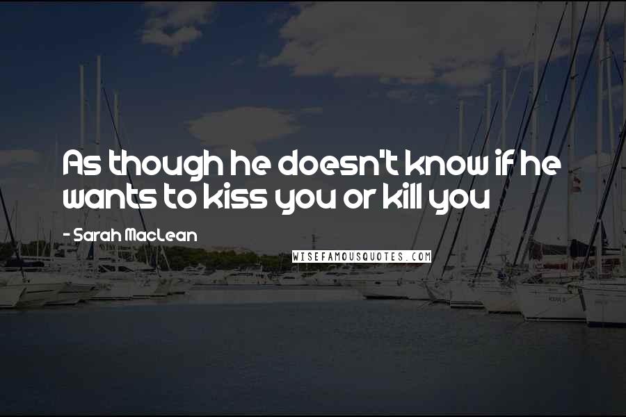Sarah MacLean Quotes: As though he doesn't know if he wants to kiss you or kill you