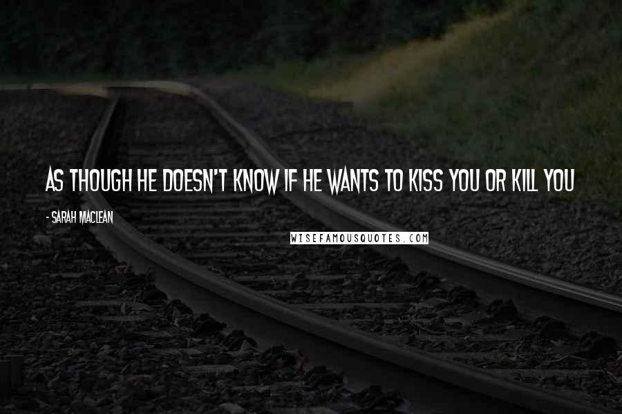 Sarah MacLean Quotes: As though he doesn't know if he wants to kiss you or kill you