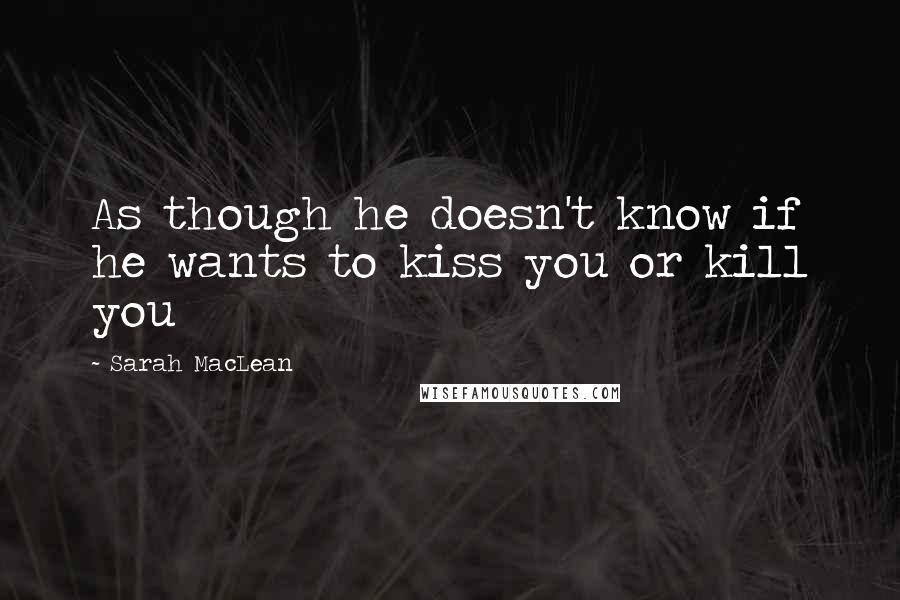 Sarah MacLean Quotes: As though he doesn't know if he wants to kiss you or kill you