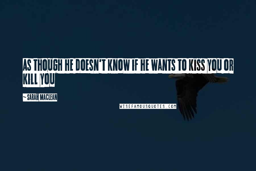 Sarah MacLean Quotes: As though he doesn't know if he wants to kiss you or kill you