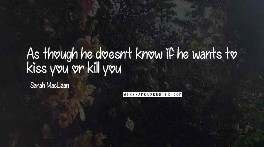 Sarah MacLean Quotes: As though he doesn't know if he wants to kiss you or kill you