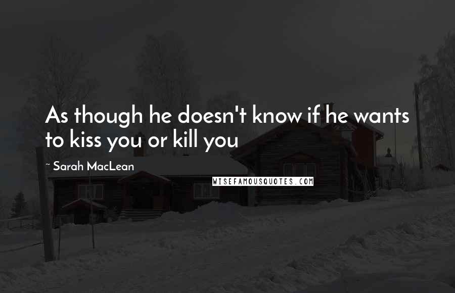 Sarah MacLean Quotes: As though he doesn't know if he wants to kiss you or kill you