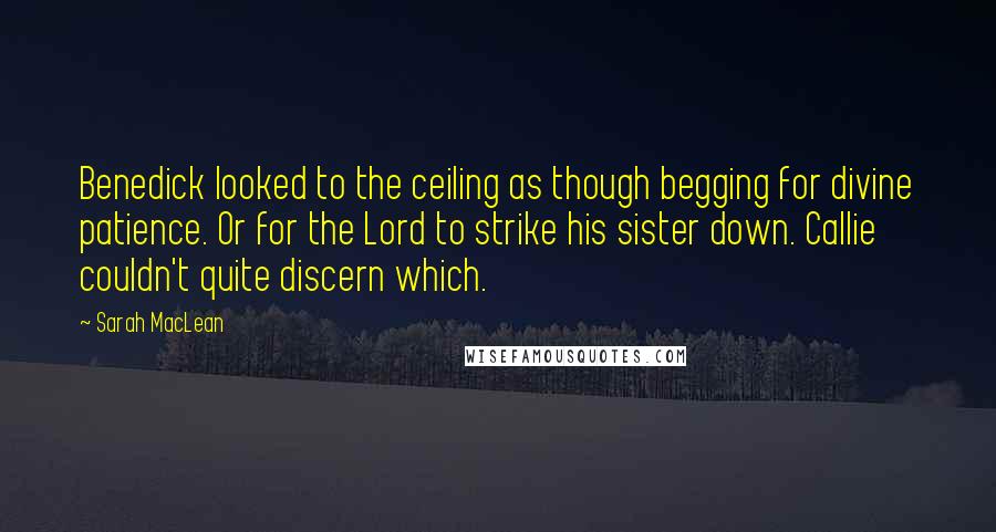 Sarah MacLean Quotes: Benedick looked to the ceiling as though begging for divine patience. Or for the Lord to strike his sister down. Callie couldn't quite discern which.