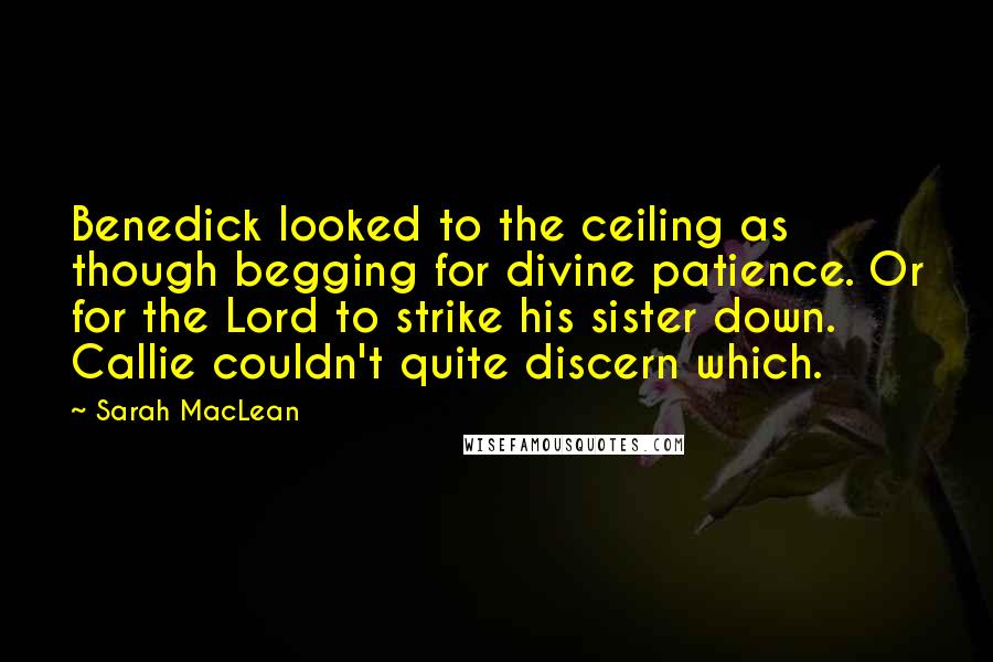 Sarah MacLean Quotes: Benedick looked to the ceiling as though begging for divine patience. Or for the Lord to strike his sister down. Callie couldn't quite discern which.