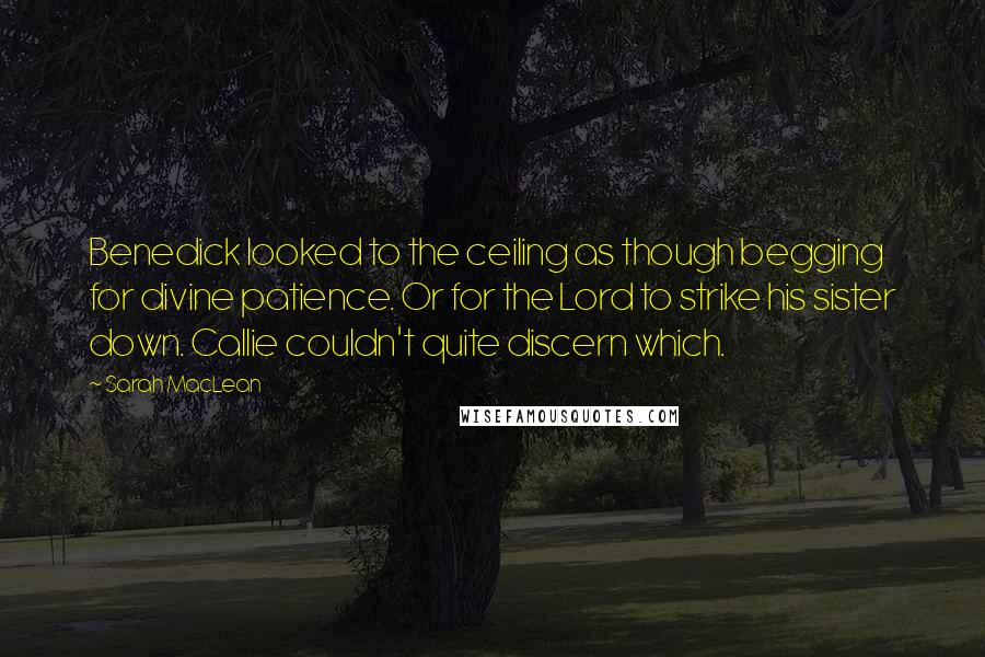 Sarah MacLean Quotes: Benedick looked to the ceiling as though begging for divine patience. Or for the Lord to strike his sister down. Callie couldn't quite discern which.