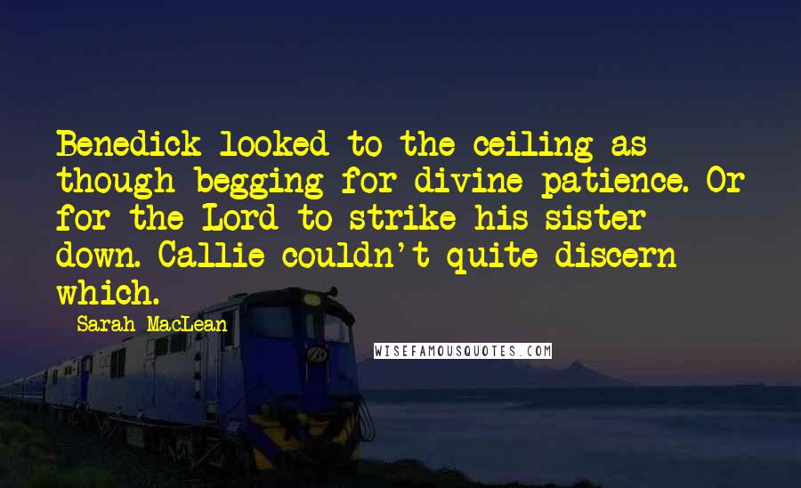 Sarah MacLean Quotes: Benedick looked to the ceiling as though begging for divine patience. Or for the Lord to strike his sister down. Callie couldn't quite discern which.