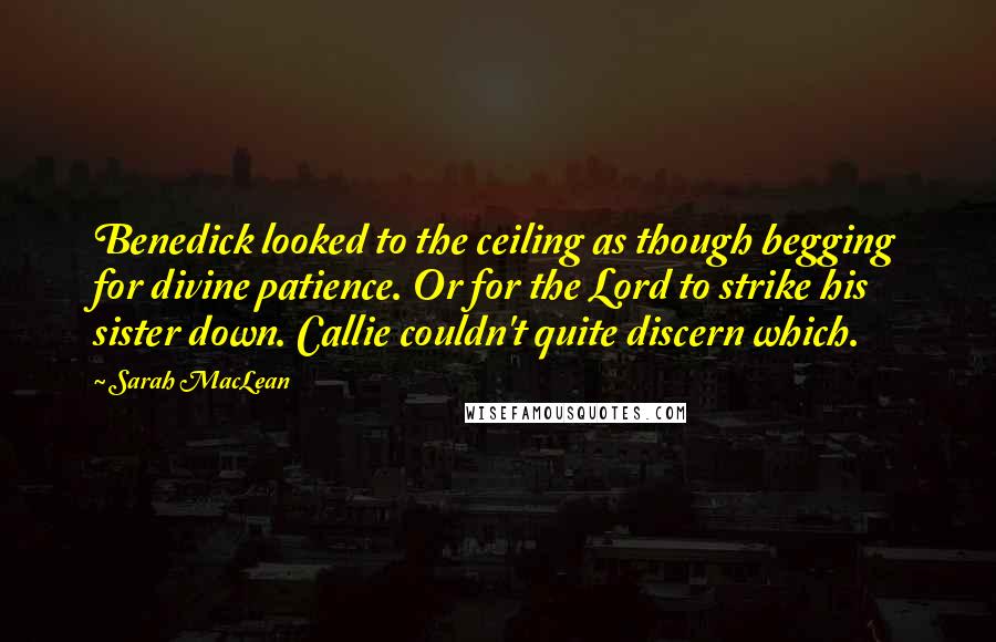 Sarah MacLean Quotes: Benedick looked to the ceiling as though begging for divine patience. Or for the Lord to strike his sister down. Callie couldn't quite discern which.