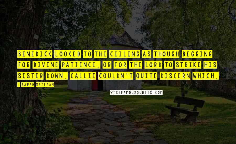 Sarah MacLean Quotes: Benedick looked to the ceiling as though begging for divine patience. Or for the Lord to strike his sister down. Callie couldn't quite discern which.