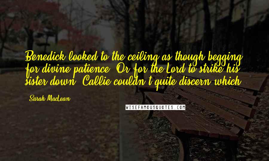 Sarah MacLean Quotes: Benedick looked to the ceiling as though begging for divine patience. Or for the Lord to strike his sister down. Callie couldn't quite discern which.