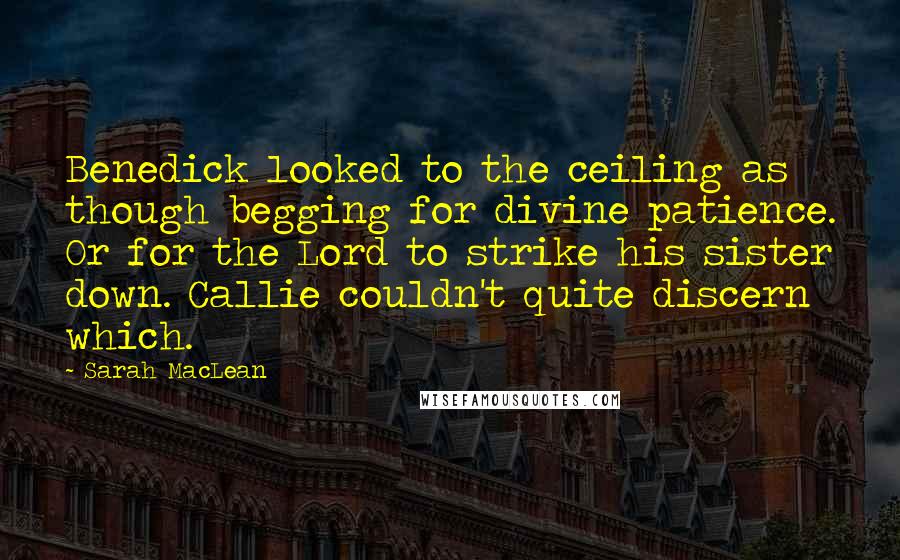 Sarah MacLean Quotes: Benedick looked to the ceiling as though begging for divine patience. Or for the Lord to strike his sister down. Callie couldn't quite discern which.