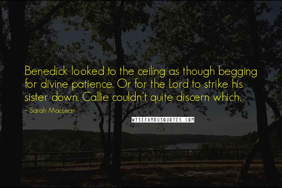 Sarah MacLean Quotes: Benedick looked to the ceiling as though begging for divine patience. Or for the Lord to strike his sister down. Callie couldn't quite discern which.