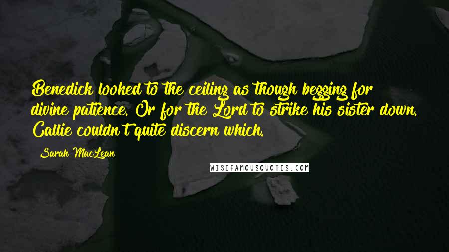 Sarah MacLean Quotes: Benedick looked to the ceiling as though begging for divine patience. Or for the Lord to strike his sister down. Callie couldn't quite discern which.