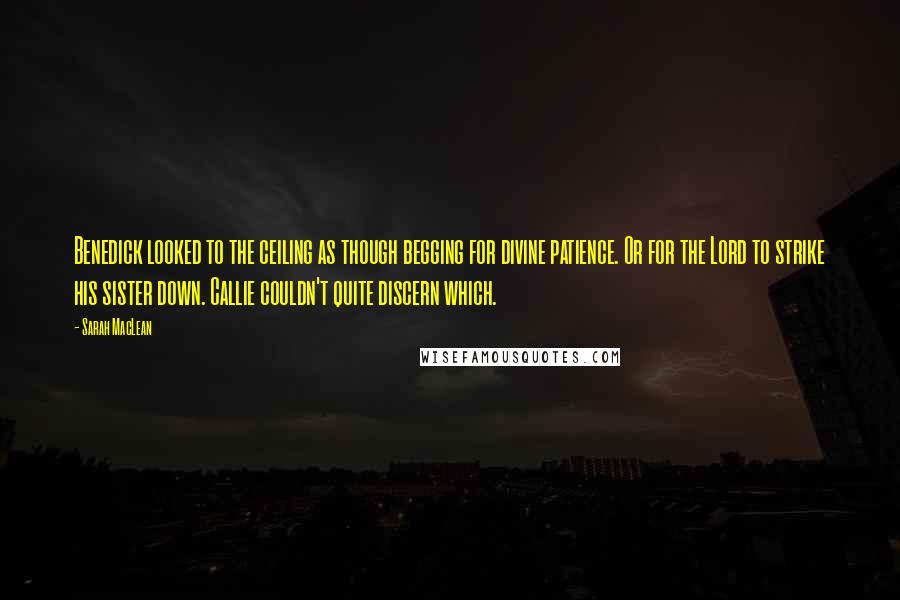 Sarah MacLean Quotes: Benedick looked to the ceiling as though begging for divine patience. Or for the Lord to strike his sister down. Callie couldn't quite discern which.
