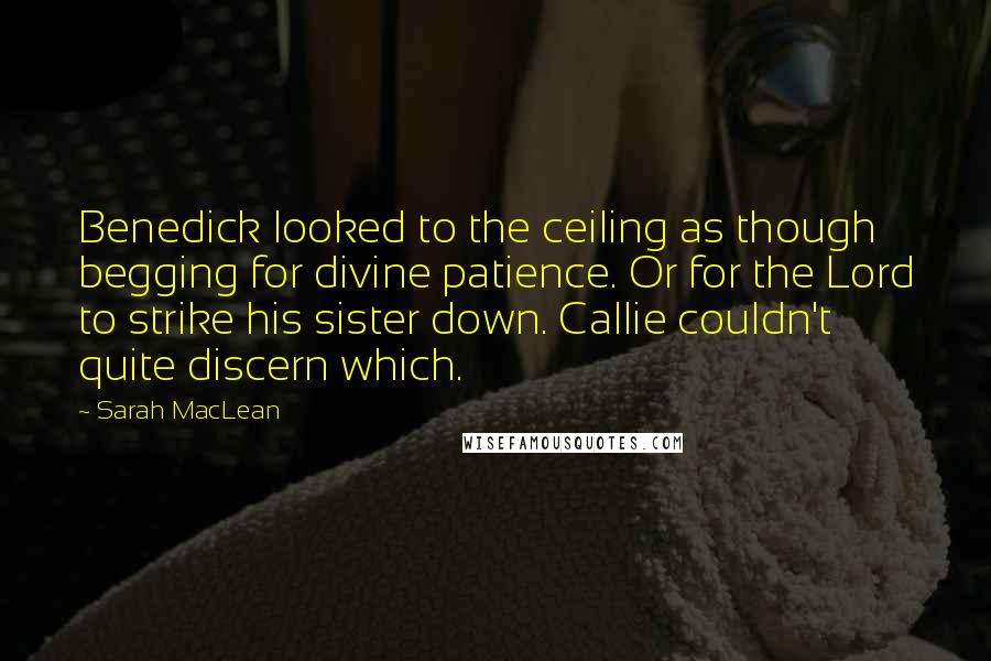 Sarah MacLean Quotes: Benedick looked to the ceiling as though begging for divine patience. Or for the Lord to strike his sister down. Callie couldn't quite discern which.