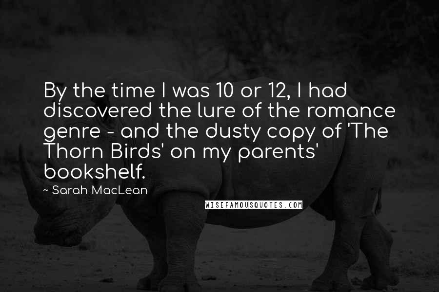 Sarah MacLean Quotes: By the time I was 10 or 12, I had discovered the lure of the romance genre - and the dusty copy of 'The Thorn Birds' on my parents' bookshelf.