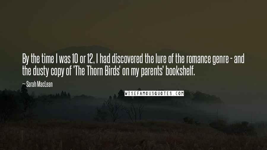 Sarah MacLean Quotes: By the time I was 10 or 12, I had discovered the lure of the romance genre - and the dusty copy of 'The Thorn Birds' on my parents' bookshelf.