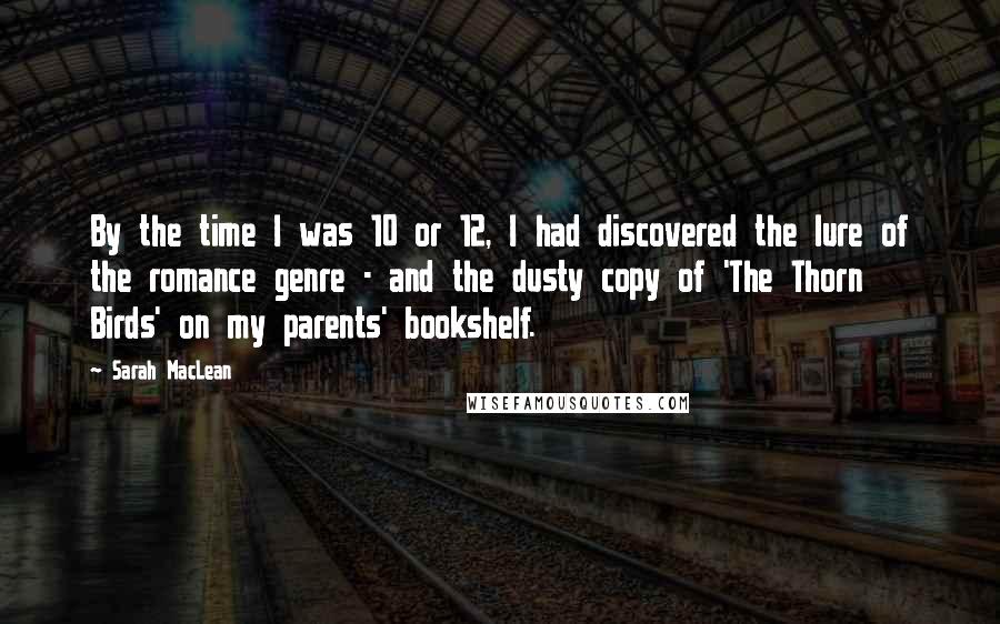 Sarah MacLean Quotes: By the time I was 10 or 12, I had discovered the lure of the romance genre - and the dusty copy of 'The Thorn Birds' on my parents' bookshelf.