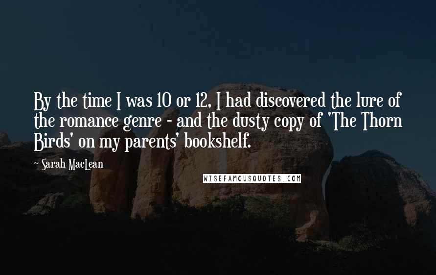 Sarah MacLean Quotes: By the time I was 10 or 12, I had discovered the lure of the romance genre - and the dusty copy of 'The Thorn Birds' on my parents' bookshelf.
