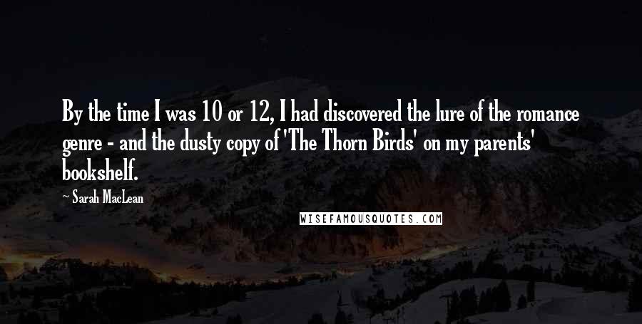 Sarah MacLean Quotes: By the time I was 10 or 12, I had discovered the lure of the romance genre - and the dusty copy of 'The Thorn Birds' on my parents' bookshelf.
