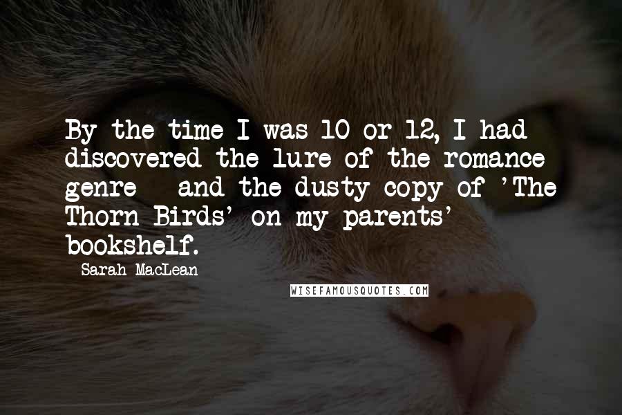 Sarah MacLean Quotes: By the time I was 10 or 12, I had discovered the lure of the romance genre - and the dusty copy of 'The Thorn Birds' on my parents' bookshelf.