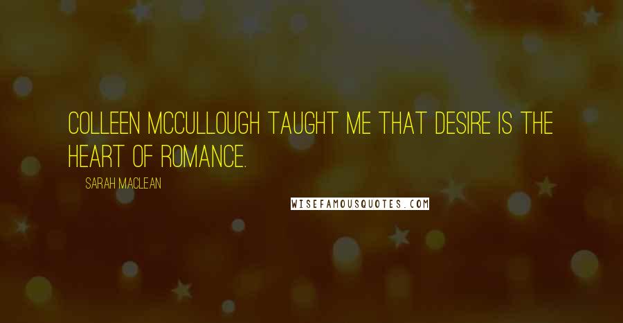 Sarah MacLean Quotes: Colleen McCullough taught me that desire is the heart of romance.