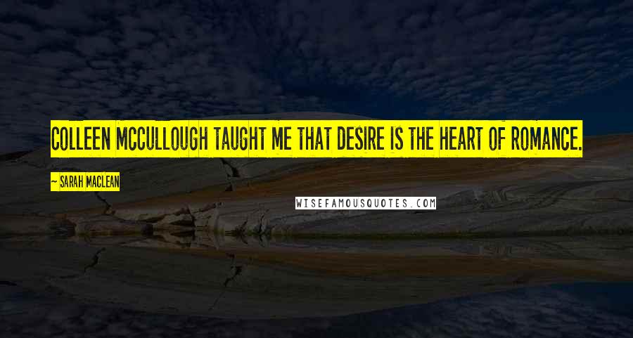 Sarah MacLean Quotes: Colleen McCullough taught me that desire is the heart of romance.