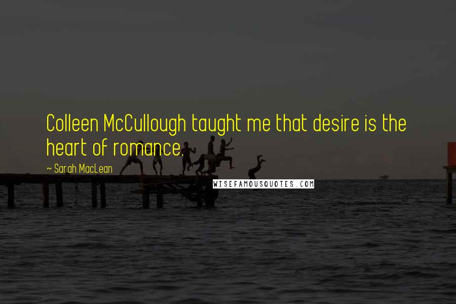 Sarah MacLean Quotes: Colleen McCullough taught me that desire is the heart of romance.