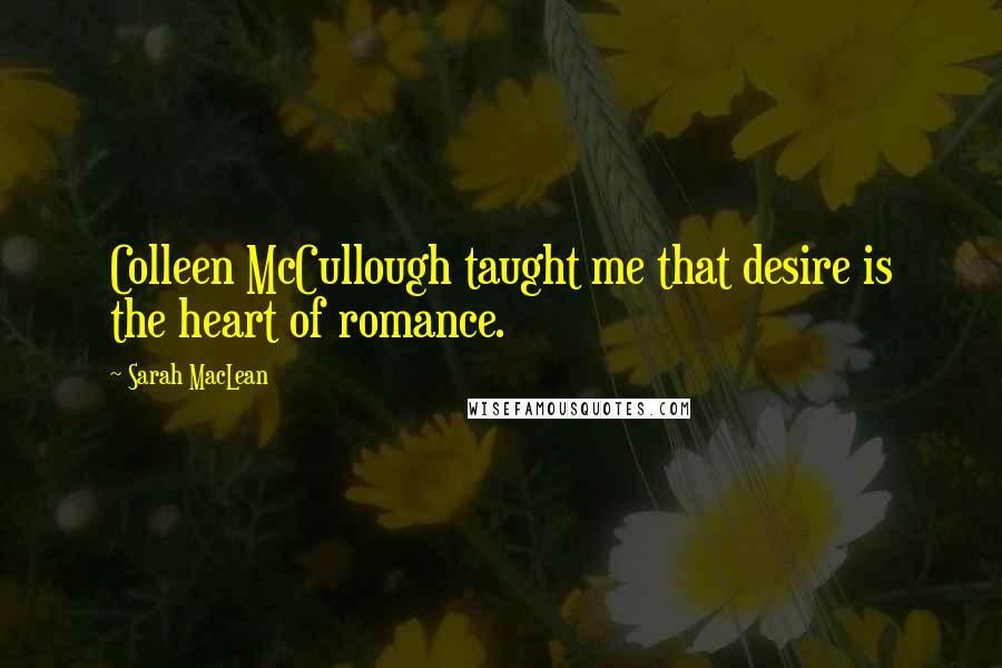 Sarah MacLean Quotes: Colleen McCullough taught me that desire is the heart of romance.