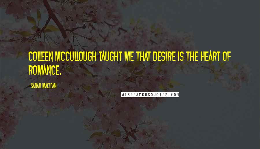Sarah MacLean Quotes: Colleen McCullough taught me that desire is the heart of romance.
