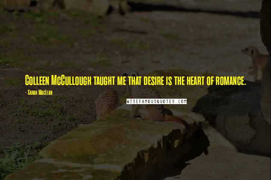 Sarah MacLean Quotes: Colleen McCullough taught me that desire is the heart of romance.