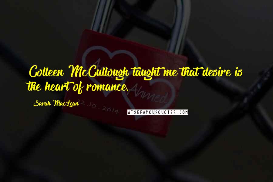 Sarah MacLean Quotes: Colleen McCullough taught me that desire is the heart of romance.