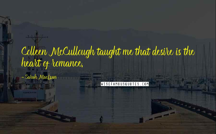 Sarah MacLean Quotes: Colleen McCullough taught me that desire is the heart of romance.