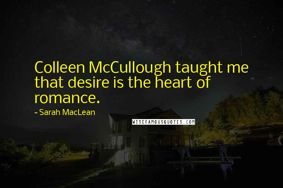 Sarah MacLean Quotes: Colleen McCullough taught me that desire is the heart of romance.