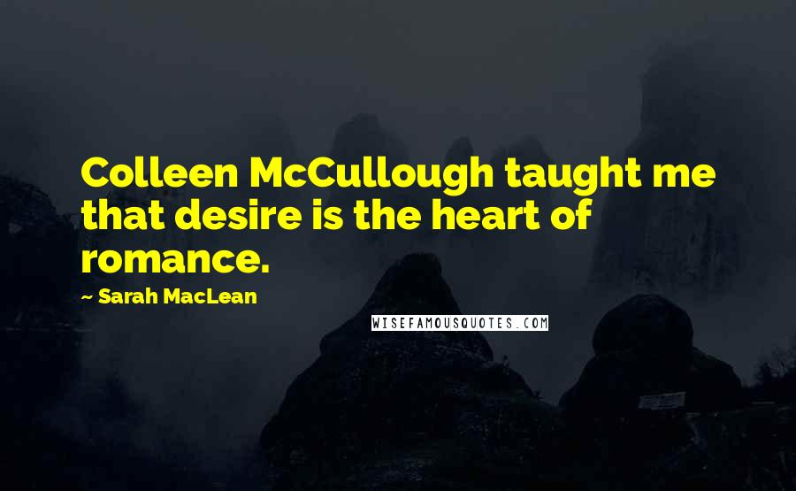 Sarah MacLean Quotes: Colleen McCullough taught me that desire is the heart of romance.