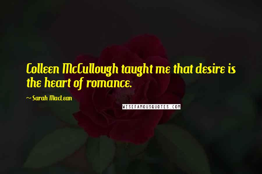 Sarah MacLean Quotes: Colleen McCullough taught me that desire is the heart of romance.