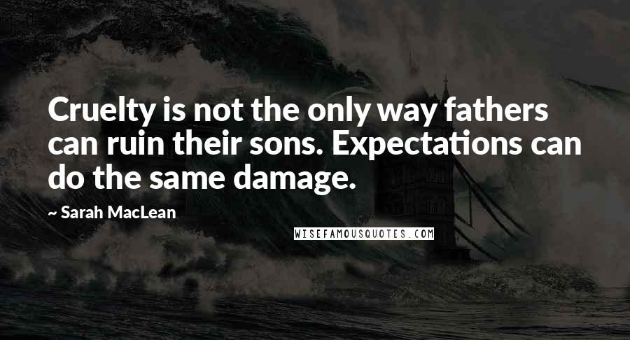 Sarah MacLean Quotes: Cruelty is not the only way fathers can ruin their sons. Expectations can do the same damage.