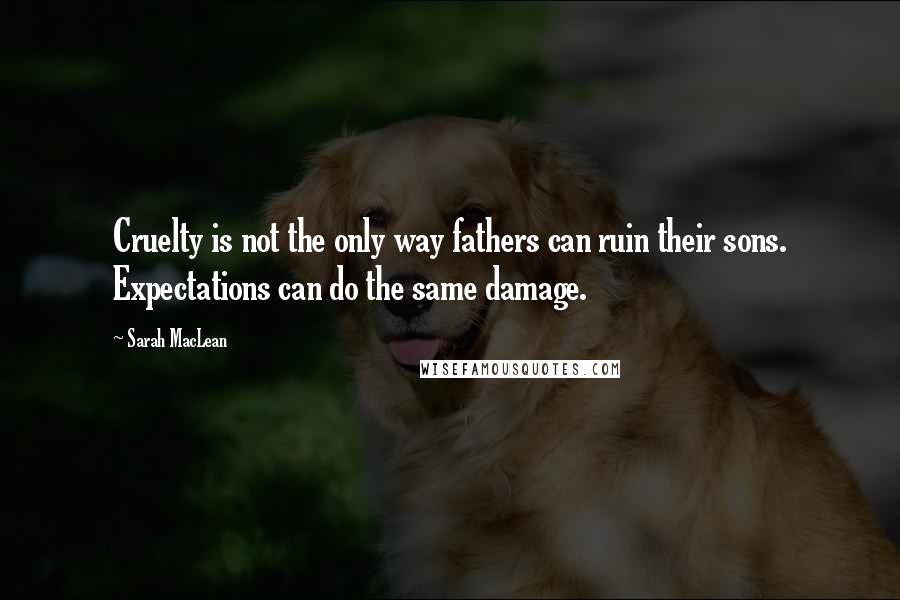 Sarah MacLean Quotes: Cruelty is not the only way fathers can ruin their sons. Expectations can do the same damage.