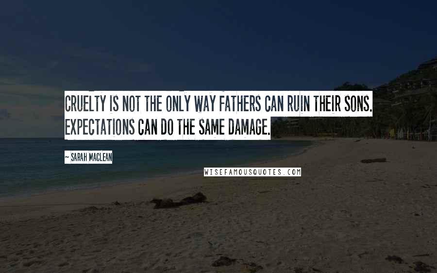 Sarah MacLean Quotes: Cruelty is not the only way fathers can ruin their sons. Expectations can do the same damage.