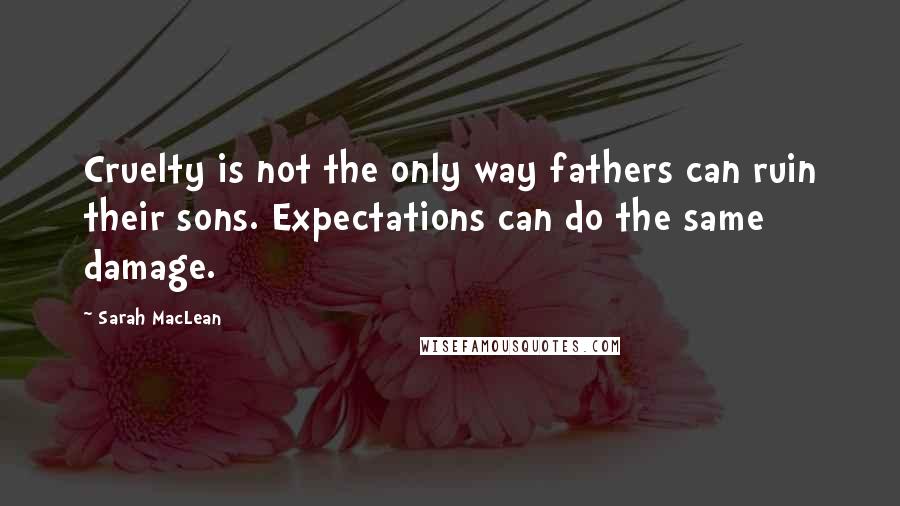 Sarah MacLean Quotes: Cruelty is not the only way fathers can ruin their sons. Expectations can do the same damage.