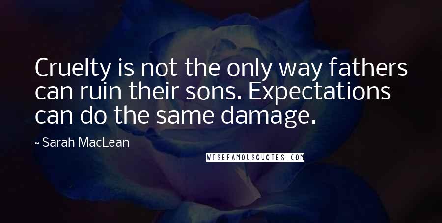 Sarah MacLean Quotes: Cruelty is not the only way fathers can ruin their sons. Expectations can do the same damage.