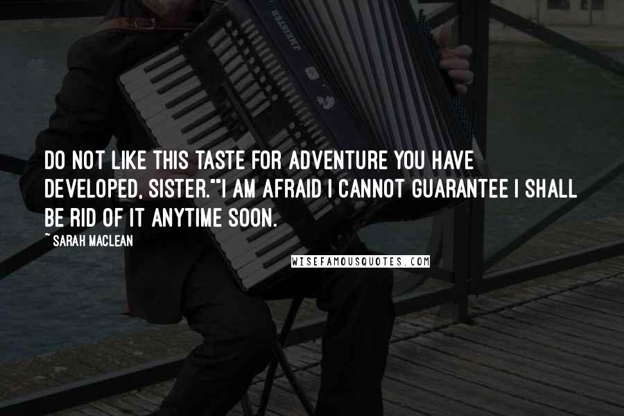 Sarah MacLean Quotes: Do not like this taste for adventure you have developed, sister.""I am afraid I cannot guarantee I shall be rid of it anytime soon.