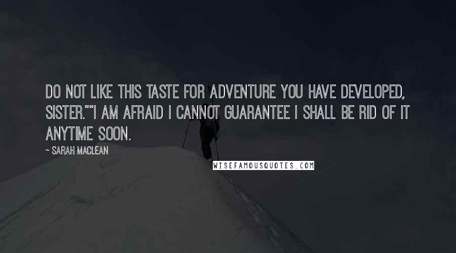 Sarah MacLean Quotes: Do not like this taste for adventure you have developed, sister.""I am afraid I cannot guarantee I shall be rid of it anytime soon.