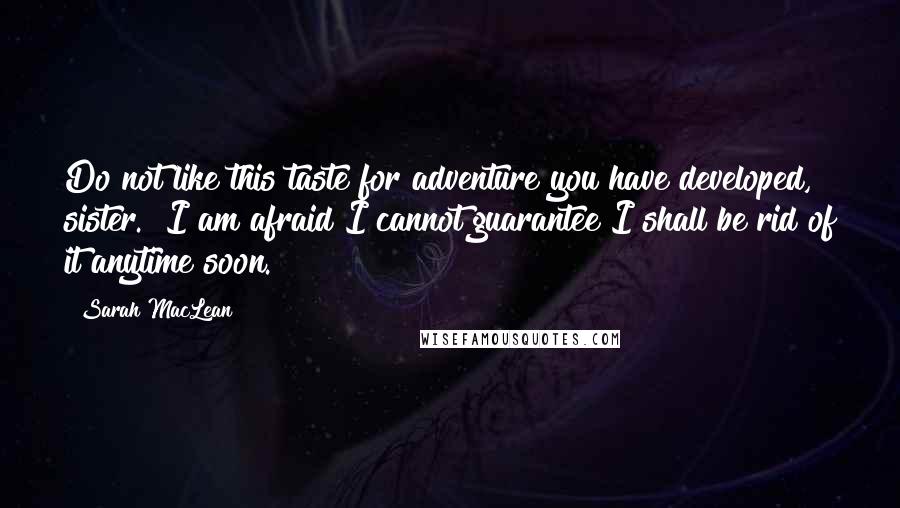 Sarah MacLean Quotes: Do not like this taste for adventure you have developed, sister.""I am afraid I cannot guarantee I shall be rid of it anytime soon.