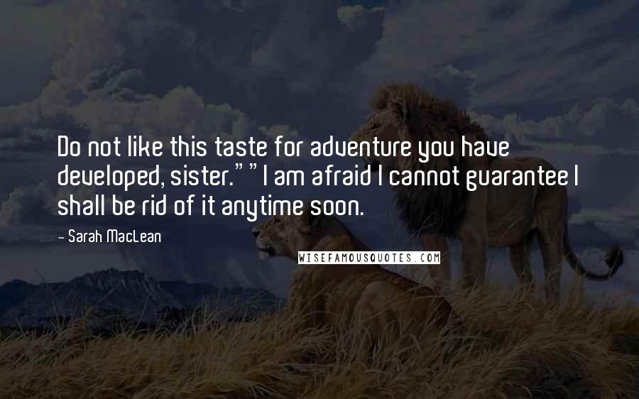 Sarah MacLean Quotes: Do not like this taste for adventure you have developed, sister.""I am afraid I cannot guarantee I shall be rid of it anytime soon.