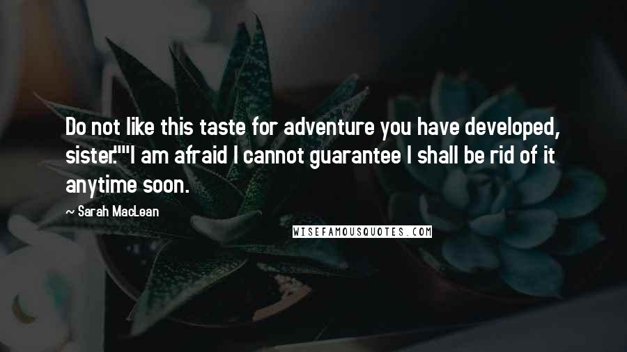 Sarah MacLean Quotes: Do not like this taste for adventure you have developed, sister.""I am afraid I cannot guarantee I shall be rid of it anytime soon.