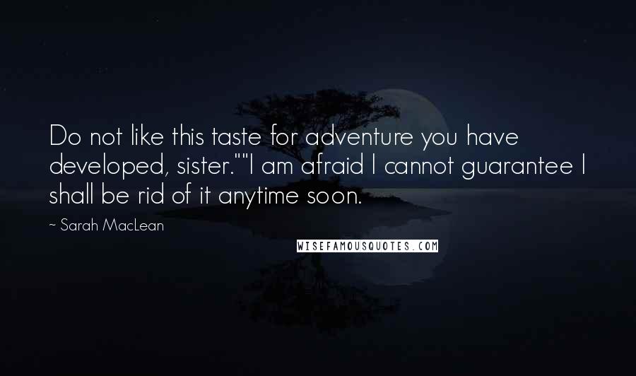 Sarah MacLean Quotes: Do not like this taste for adventure you have developed, sister.""I am afraid I cannot guarantee I shall be rid of it anytime soon.